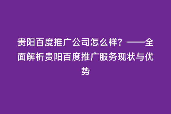 贵阳百度推广公司怎么样?——全面解析贵阳百度推广服务现状与优势