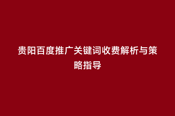 贵阳百度推广关键词收费解析与策略指导