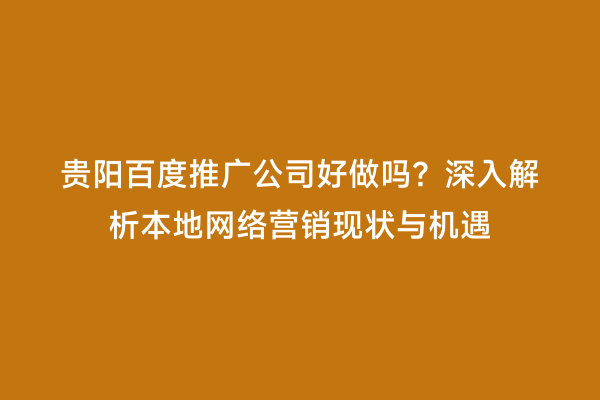 贵阳百度推广公司好做吗?深入解析本地网络营销现状与机遇