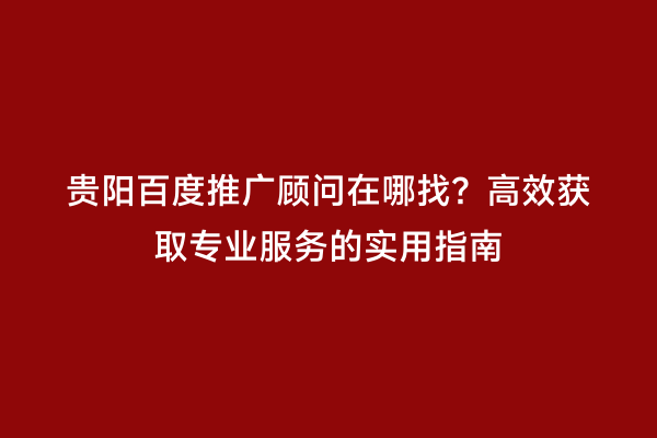 贵阳百度推广顾问在哪找?高效获取专业服务的实用指南