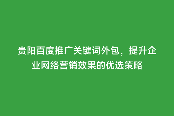 贵阳百度推广关键词外包,提升企业网络营销效果的优选策略