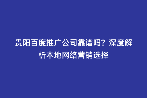 贵阳百度推广公司靠谱吗?深度解析本地网络营销选择