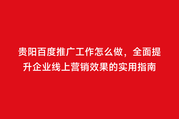 贵阳百度推广工作怎么做，全面提升企业线上营销效果的实用指南