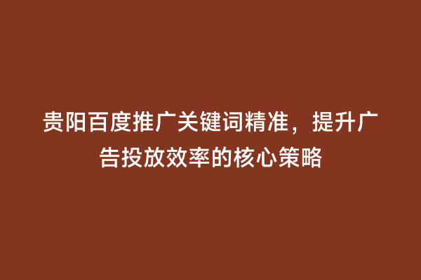 贵阳百度推广关键词精准,提升广告投放效率的核心策略