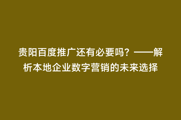 贵阳百度推广还有必要吗?——解析本地企业数字营销的未来选择