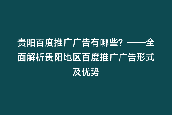 贵阳百度推广广告有哪些?——全面解析贵阳地区百度推广广告形式及优势