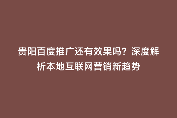 贵阳百度推广还有效果吗?深度解析本地互联网营销新趋势