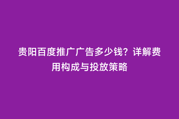 贵阳百度推广广告多少钱?详解费用构成与投放策略
