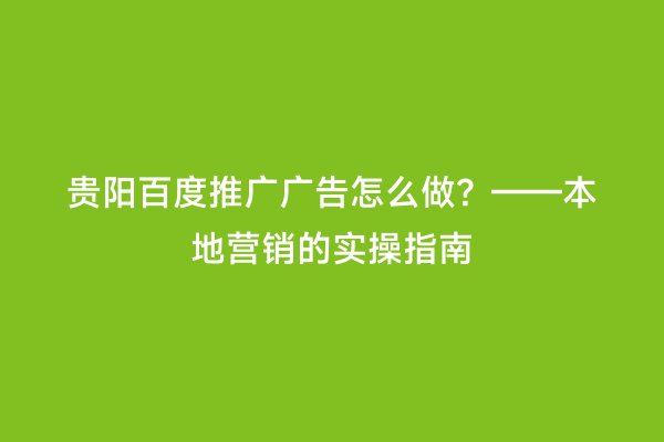 贵阳百度推广广告怎么做?——本地营销的实操指南