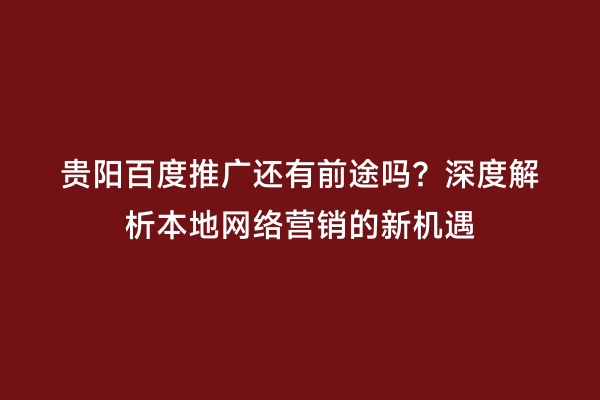 贵阳百度推广还有前途吗?深度解析本地网络营销的新机遇