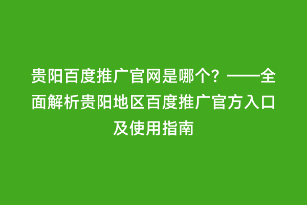贵阳百度推广官网是哪个?——全面解析贵阳地区百度推广官方入口及使用指南