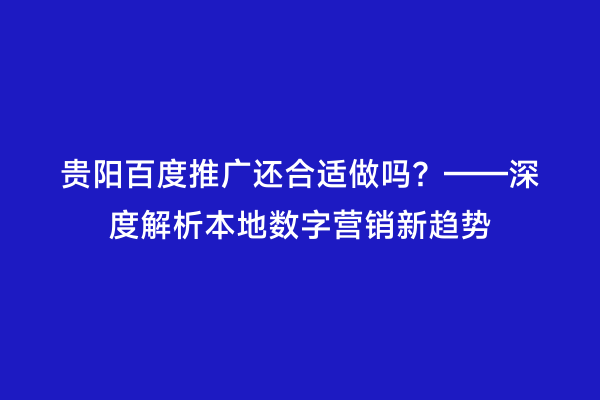 贵阳百度推广还合适做吗?——深度解析本地数字营销新趋势