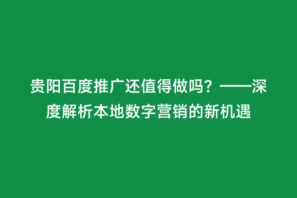 贵阳百度推广还值得做吗?——深度解析本地数字营销的新机遇