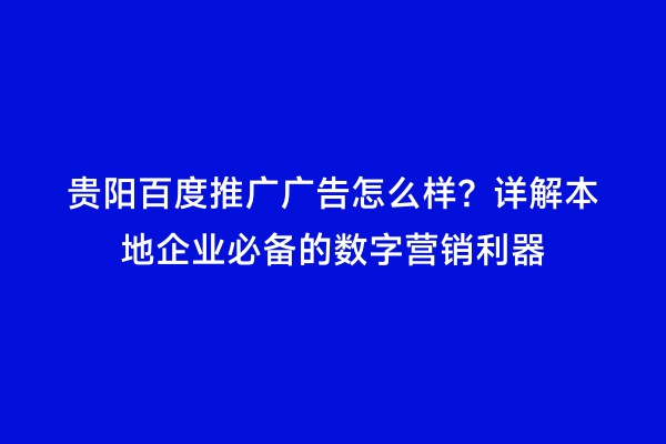 贵阳百度推广广告怎么样?详解本地企业必备的数字营销利器