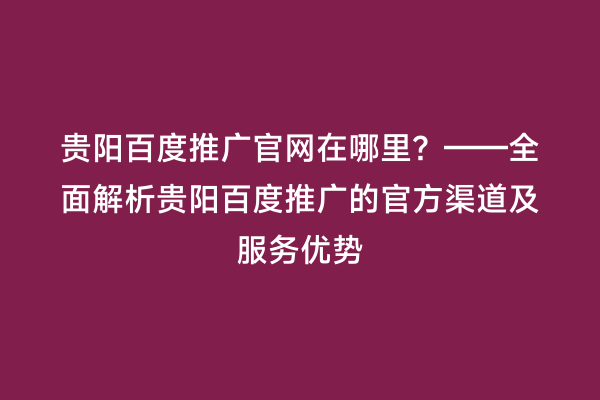 贵阳百度推广官网在哪里?——全面解析贵阳百度推广的官方渠道及服务优势